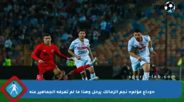 «وداع مؤلم» نجم الزمالك يرحل وهذا ما لم تعرفه الجماهير عنه